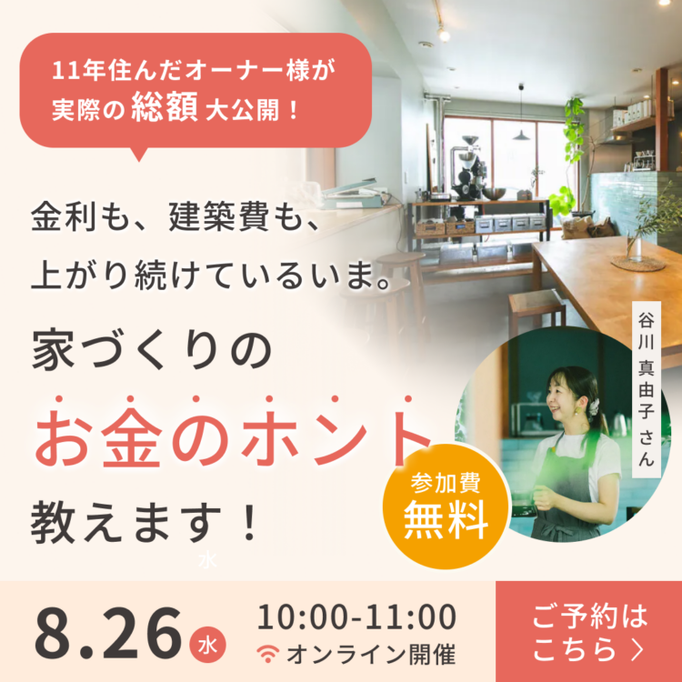 【オンラインセミナー開催】11年住んだオーナー様が家づくりの総額を大公開！ 『家づくりのお金のホント、教えます』